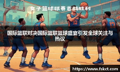 国际篮联对决国际篮联篮球盛宴引发全球关注与热议